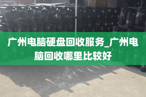 广州电脑硬盘回收服务_广州电脑回收哪里比较好