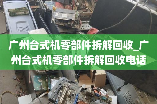 广州台式机零部件拆解回收_广州台式机零部件拆解回收电话