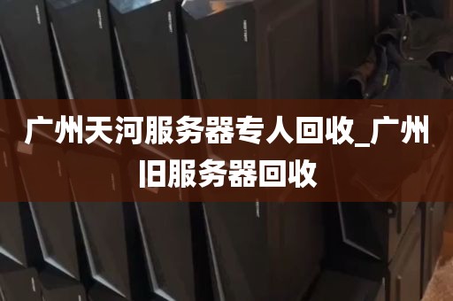 广州天河服务器专人回收_广州旧服务器回收