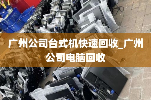 广州公司台式机快速回收_广州公司电脑回收