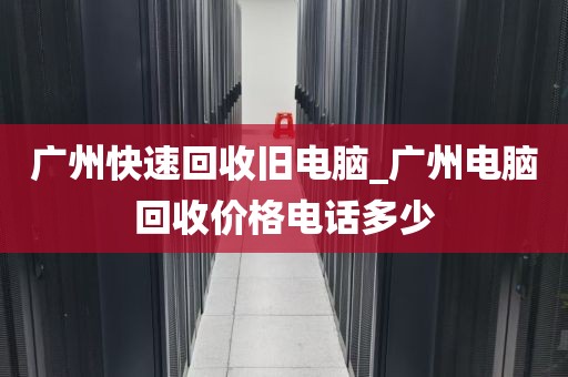 广州快速回收旧电脑_广州电脑回收价格电话多少