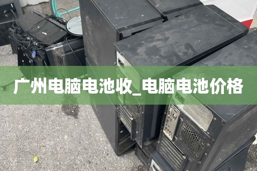 广州电脑电池收_电脑电池价格