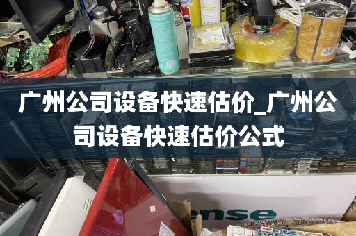 广州公司设备快速估价_广州公司设备快速估价公式