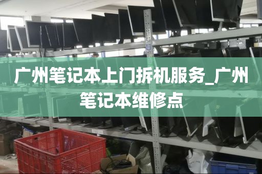 广州笔记本上门拆机服务_广州笔记本维修点