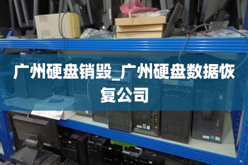广州硬盘销毁_广州硬盘数据恢复公司