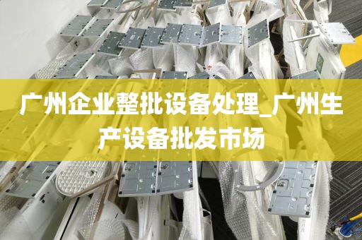 广州企业整批设备处理_广州生产设备批发市场