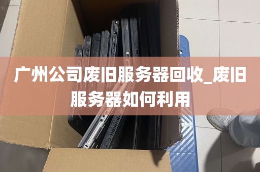 广州公司废旧服务器回收_废旧服务器如何利用