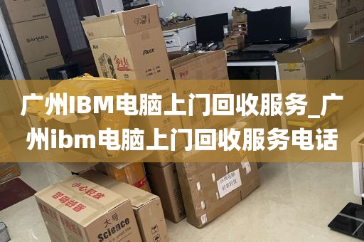 广州IBM电脑上门回收服务_广州ibm电脑上门回收服务电话