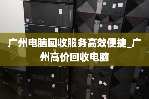 广州电脑回收服务高效便捷_广州高价回收电脑