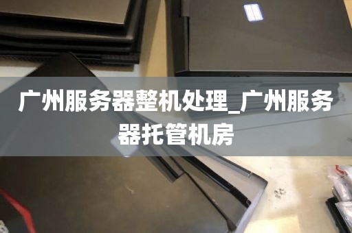 广州服务器整机处理_广州服务器托管机房