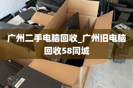 广州二手电脑回收_广州旧电脑回收58同城