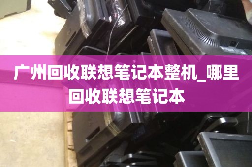 广州回收联想笔记本整机_哪里回收联想笔记本