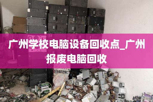 广州学校电脑设备回收点_广州报废电脑回收