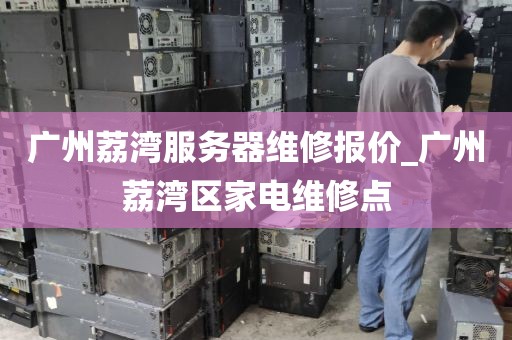 广州荔湾服务器维修报价_广州荔湾区家电维修点