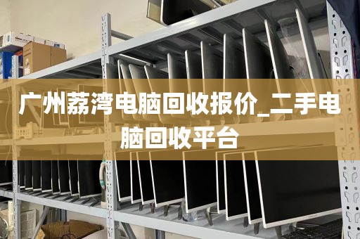 广州荔湾电脑回收报价_二手电脑回收平台
