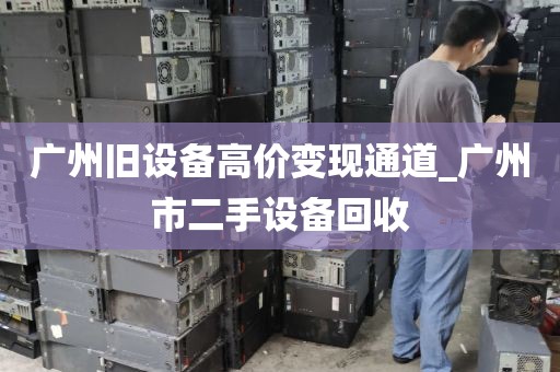广州旧设备高价变现通道_广州市二手设备回收