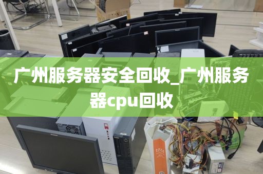 广州服务器安全回收_广州服务器cpu回收