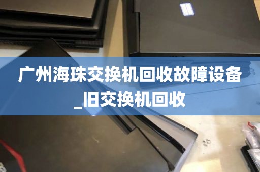 广州海珠交换机回收故障设备_旧交换机回收