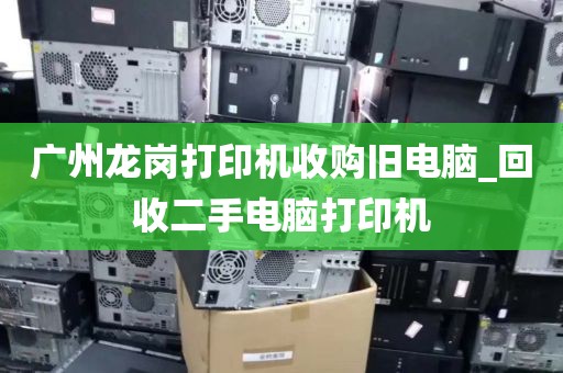 广州龙岗打印机收购旧电脑_回收二手电脑打印机