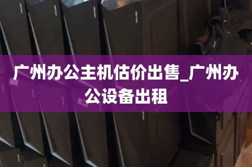 广州办公主机估价出售_广州办公设备出租