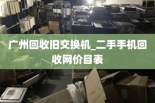 广州回收旧交换机_二手手机回收网价目表