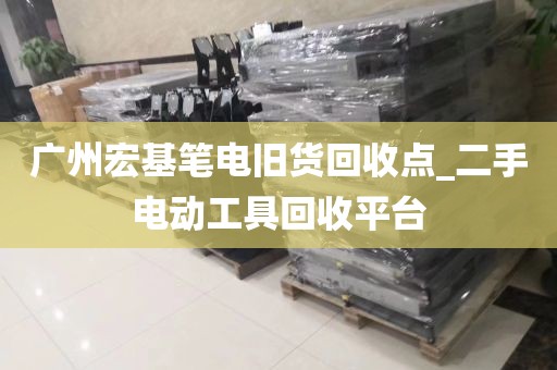 广州宏基笔电旧货回收点_二手电动工具回收平台