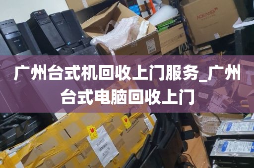 广州台式机回收上门服务_广州台式电脑回收上门