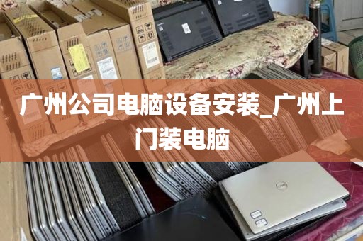 广州公司电脑设备安装_广州上门装电脑