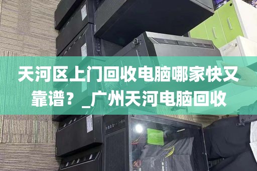天河区上门回收电脑哪家快又靠谱？_广州天河电脑回收