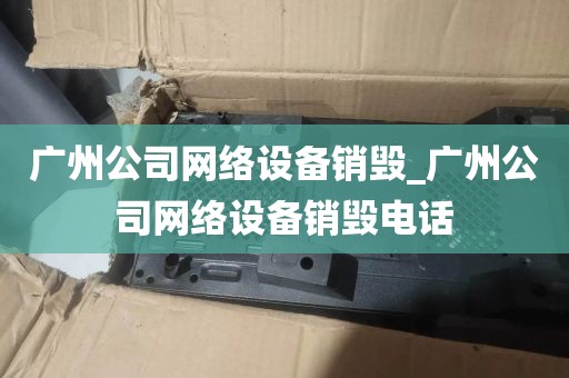 广州公司网络设备销毁_广州公司网络设备销毁电话