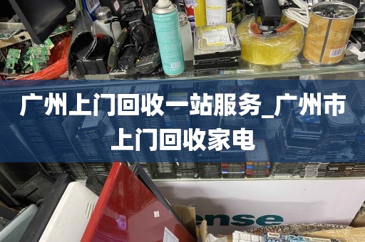 广州上门回收一站服务_广州市上门回收家电