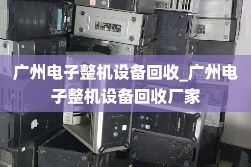 广州电子整机设备回收_广州电子整机设备回收厂家