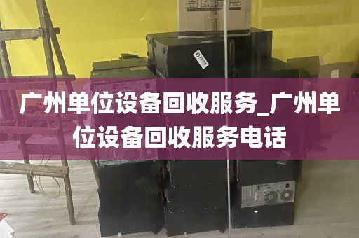 广州单位设备回收服务_广州单位设备回收服务电话