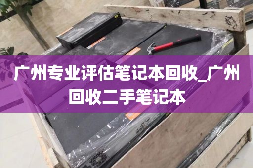 广州专业评估笔记本回收_广州回收二手笔记本