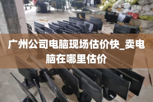 广州公司电脑现场估价快_卖电脑在哪里估价
