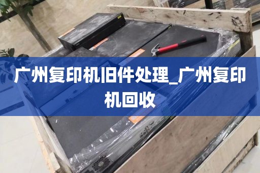广州复印机旧件处理_广州复印机回收