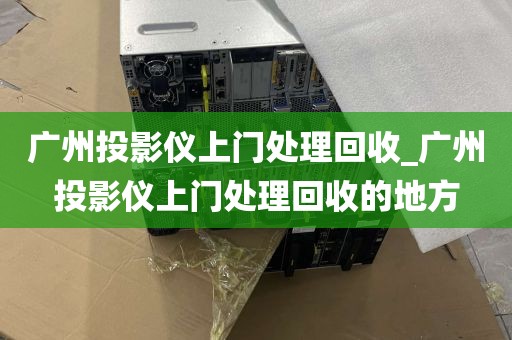 广州投影仪上门处理回收_广州投影仪上门处理回收的地方