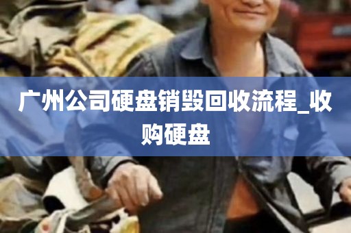 广州公司硬盘销毁回收流程_收购硬盘