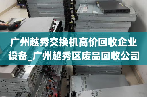 广州越秀交换机高价回收企业设备_广州越秀区废品回收公司