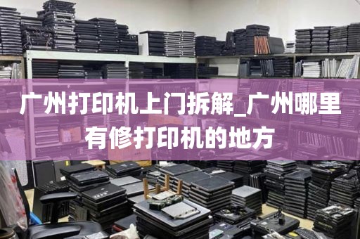 广州打印机上门拆解_广州哪里有修打印机的地方