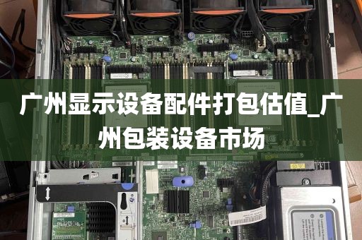 广州显示设备配件打包估值_广州包装设备市场