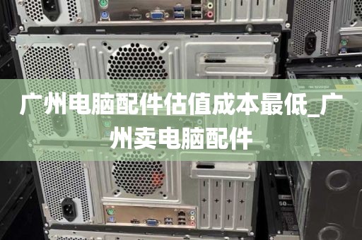 广州电脑配件估值成本最低_广州卖电脑配件