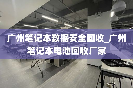 广州笔记本数据安全回收_广州笔记本电池回收厂家