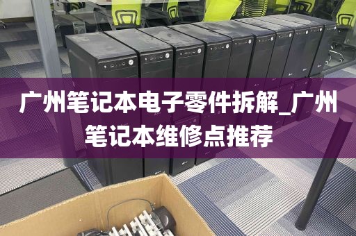 广州笔记本电子零件拆解_广州笔记本维修点推荐