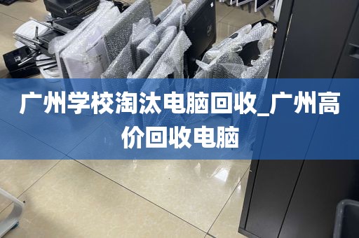 广州学校淘汰电脑回收_广州高价回收电脑