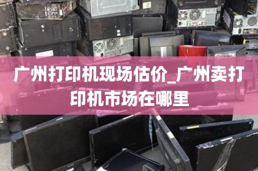 广州打印机现场估价_广州卖打印机市场在哪里