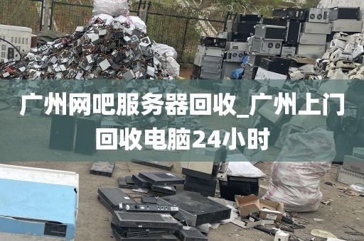 广州网吧服务器回收_广州上门回收电脑24小时