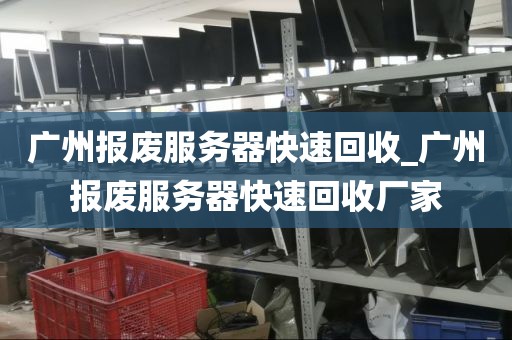 广州报废服务器快速回收_广州报废服务器快速回收厂家