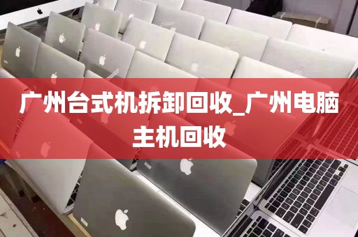 广州台式机拆卸回收_广州电脑主机回收