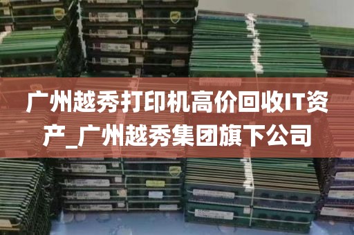 广州越秀打印机高价回收IT资产_广州越秀集团旗下公司